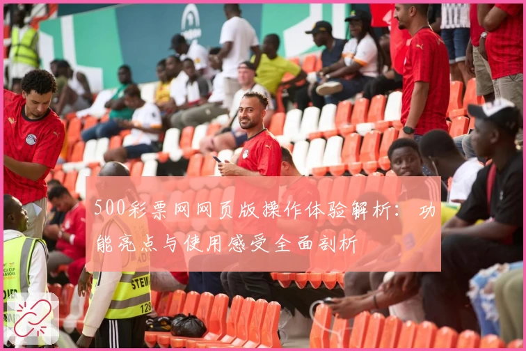 500彩票网网页版操作体验解析：功能亮点与使用感受全面剖析