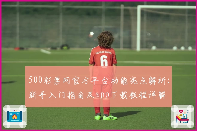 500彩票网官方平台功能亮点解析：新手入门指南及app下载教程详解