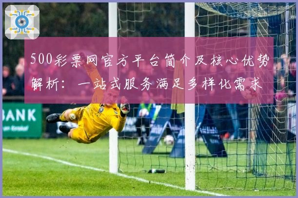 500彩票网官方平台简介及核心优势解析：一站式服务满足多样化需求