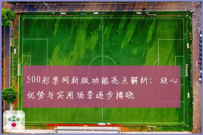 500彩票网新版功能亮点解析：核心优势与实用场景逐步揭晓