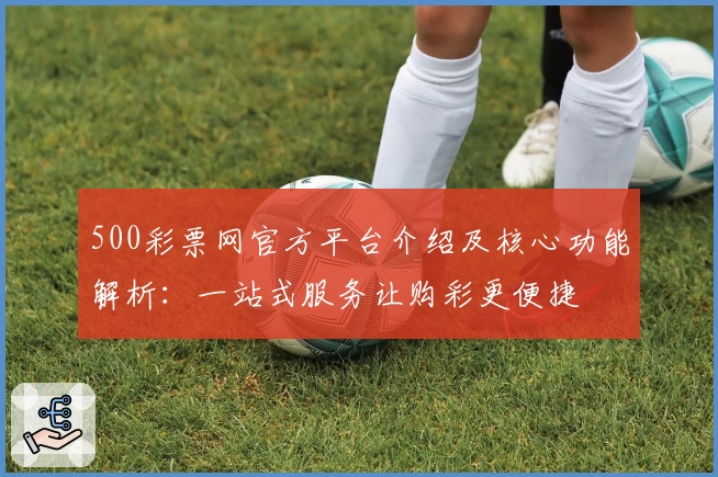 500彩票网官方平台介绍及核心功能解析：一站式服务让购彩更便捷