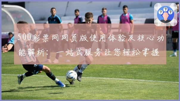 500彩票网网页版使用体验及核心功能解析：一站式服务让您轻松掌握平台特色
