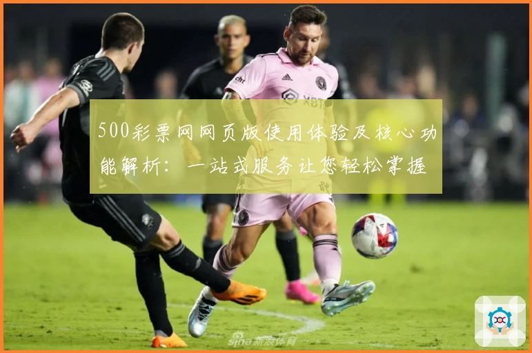 500彩票网网页版使用体验及核心功能解析：一站式服务让您轻松掌握平台特色