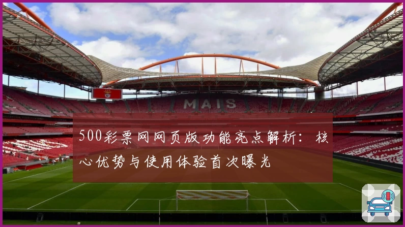 500彩票网网页版功能亮点解析：核心优势与使用体验首次曝光