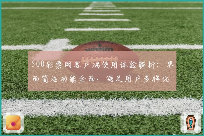 500彩票网客户端使用体验解析：界面简洁功能全面，满足用户多样化需求