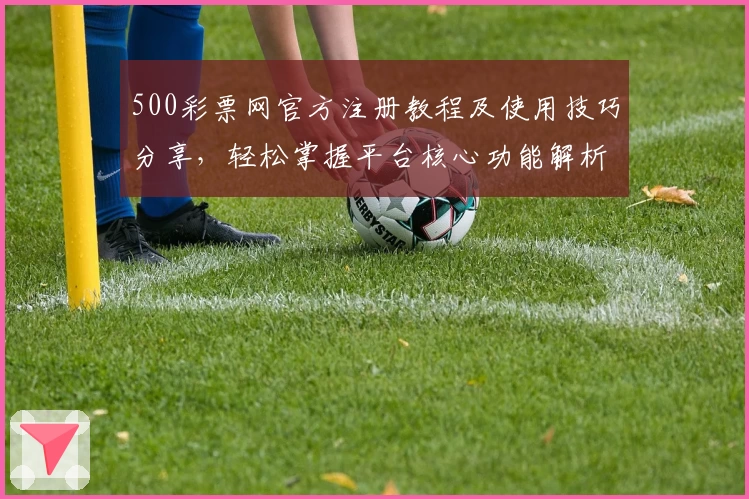 500彩票网官方注册教程及使用技巧分享，轻松掌握平台核心功能解析
