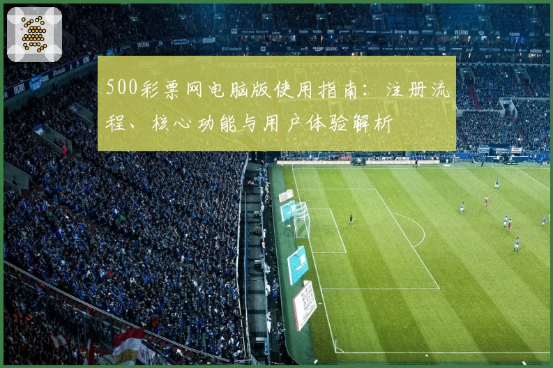 500彩票网电脑版使用指南：注册流程、核心功能与用户体验解析