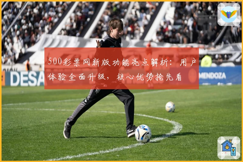 500彩票网新版功能亮点解析：用户体验全面升级，核心优势抢先看