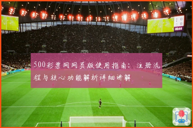500彩票网网页版使用指南：注册流程与核心功能解析详细讲解