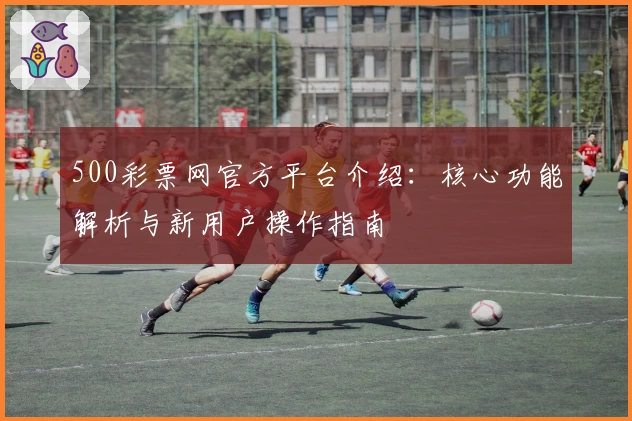 500彩票网官方平台介绍：核心功能解析与新用户操作指南
