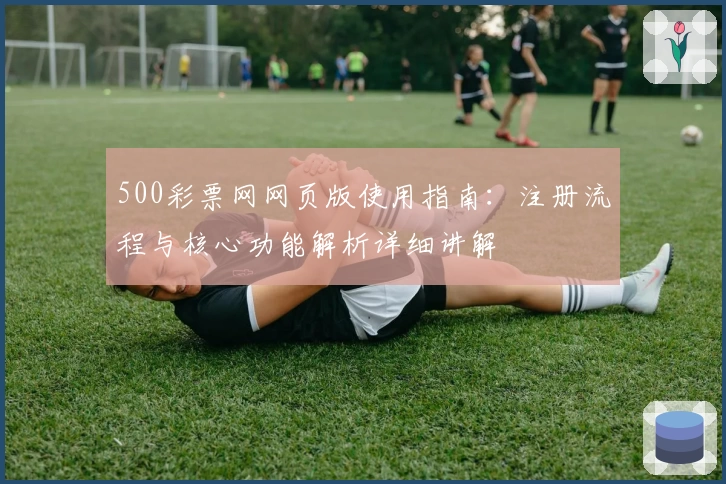 500彩票网网页版使用指南：注册流程与核心功能解析详细讲解