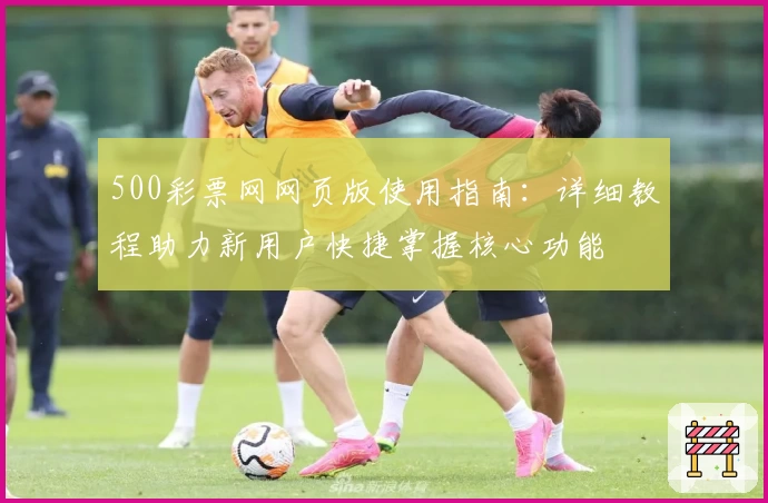 500彩票网网页版使用指南：详细教程助力新用户快捷掌握核心功能