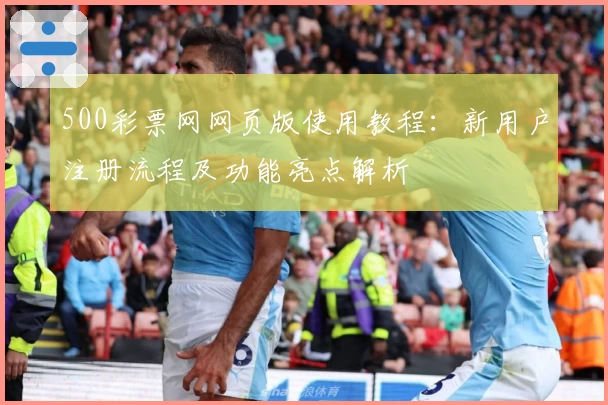 500彩票网网页版使用教程：新用户注册流程及功能亮点解析