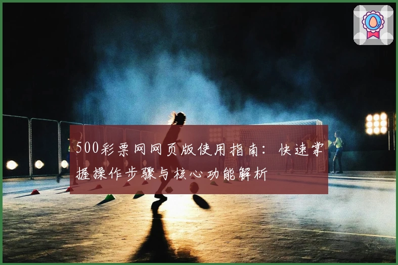 500彩票网网页版使用指南：快速掌握操作步骤与核心功能解析