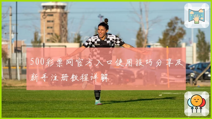 500彩票网官方入口使用技巧分享及新手注册教程详解
