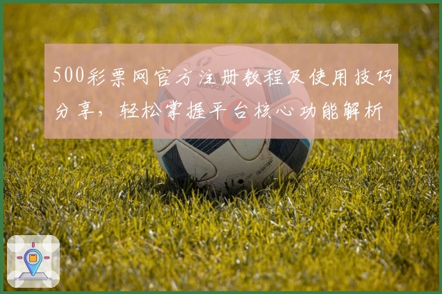 500彩票网官方注册教程及使用技巧分享，轻松掌握平台核心功能解析