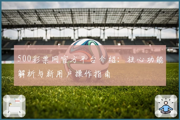 500彩票网官方平台介绍：核心功能解析与新用户操作指南