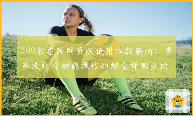 500彩票网网页版使用体验解析：界面设计与功能操作的综合评测分析