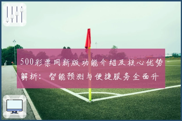 500彩票网新版功能介绍及核心优势解析：智能预测与便捷服务全面升级