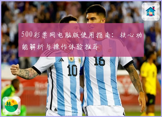 500彩票网电脑版使用指南：核心功能解析与操作体验推荐