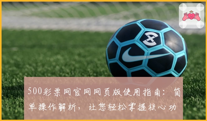 500彩票网官网网页版使用指南：简单操作解析，让您轻松掌握核心功能