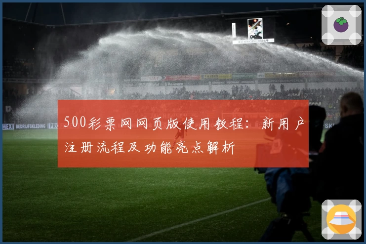 500彩票网网页版使用教程：新用户注册流程及功能亮点解析