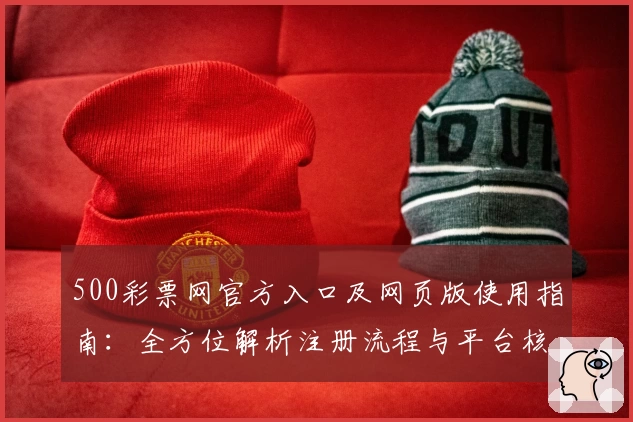 500彩票网官方入口及网页版使用指南：全方位解析注册流程与平台核心功能