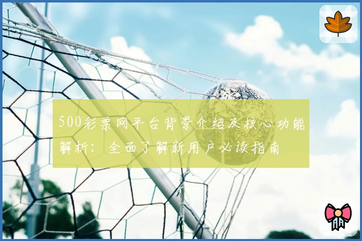 500彩票网平台背景介绍及核心功能解析：全面了解新用户必读指南