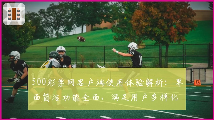 500彩票网客户端使用体验解析：界面简洁功能全面，满足用户多样化需求