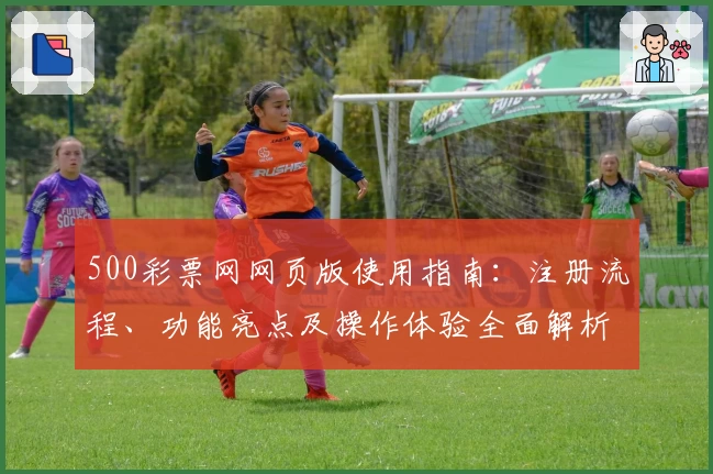 500彩票网网页版使用指南：注册流程、功能亮点及操作体验全面解析